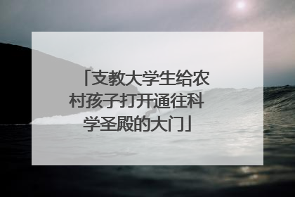 支教大学生给农村孩子打开通往科学圣殿的大门