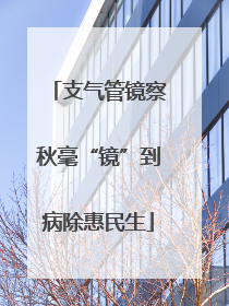 支气管镜察秋毫“镜”到病除惠民生