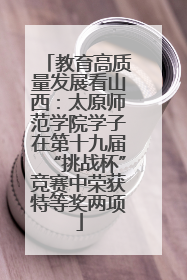 教育高质量发展看山西：太原师范学院学子在第十九届“挑战杯”竞赛中荣获特等奖两项