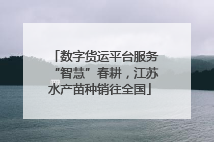数字货运平台服务“智慧”春耕，江苏水产苗种销往全国