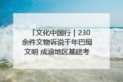 文化中国行｜230余件文物诉说千年巴蜀文明 成渝地区基建考古成果展开展