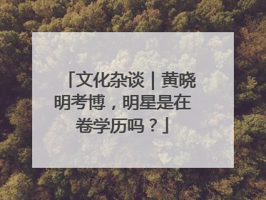 文化杂谈｜黄晓明考博，明星是在卷学历吗？