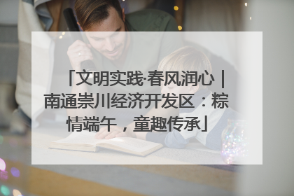 文明实践·春风润心｜南通崇川经济开发区：粽情端午，童趣传承