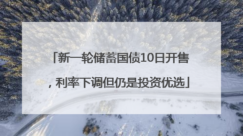 新一轮储蓄国债10日开售，利率下调但仍是投资优选