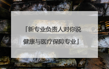 新专业负责人对你说 健康与医疗保障专业