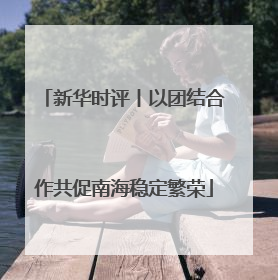 新华时评丨以团结合作共促南海稳定繁荣