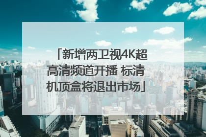 新增两卫视4K超高清频道开播 标清机顶盒将退出市场