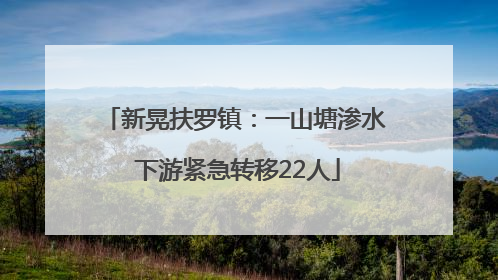 新晃扶罗镇：一山塘渗水 下游紧急转移22人
