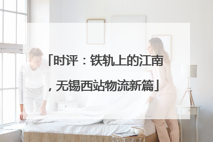 时评：铁轨上的江南，无锡西站物流新篇