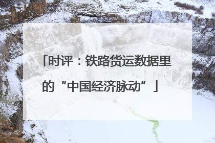 时评：铁路货运数据里的“中国经济脉动”