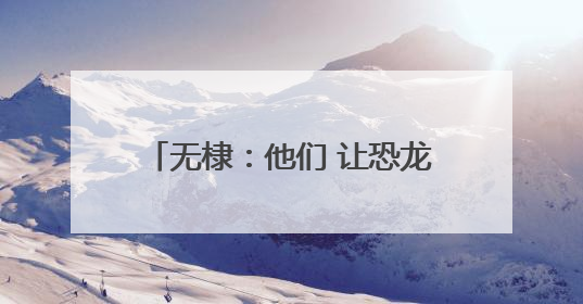 无棣：他们 让恐龙在中国大地“复活”
