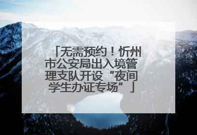 无需预约！忻州市公安局出入境管理支队开设“夜间学生办证专场”