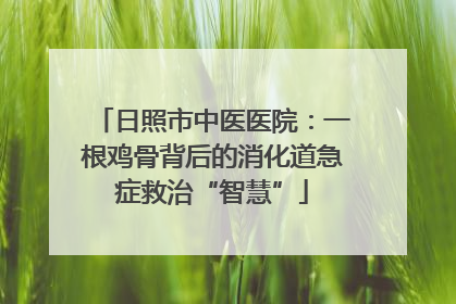 日照市中医医院：一根鸡骨背后的消化道急症救治“智慧”