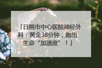 日照市中心医院神经外科：黄金38分钟，跑出生命“加速度”！