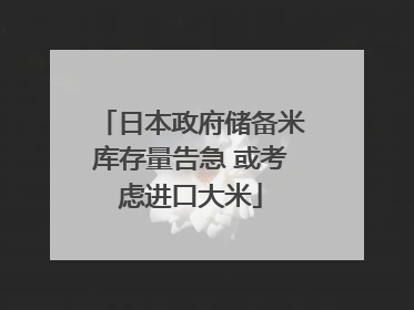 日本政府储备米库存量告急 或考虑进口大米