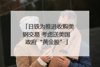 日铁为推进收购美钢交易 考虑送美国政府“黄金股”