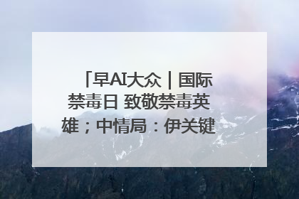 早AI大众｜国际禁毒日 致敬禁毒英雄；中情局：伊关键核设施被摧毁