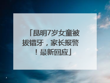 昆明7岁女童被拔错牙，家长报警！最新回应