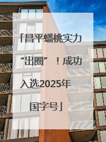 昌平蟠桃实力“出圈”！成功入选2025年国字号