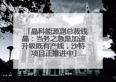 晶科能源副总裁钱晶：当务之急是加速升级既有产线，沙特项目正推进中