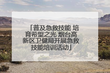 普及急救技能 培育希望之光 烟台高新区卫健局开展急救技能培训活动