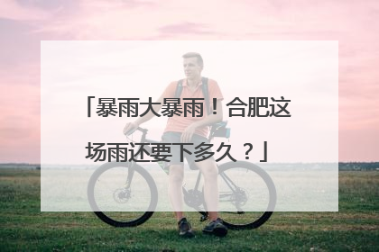 暴雨大暴雨！合肥这场雨还要下多久？