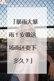 暴雨大暴雨！安徽这场雨还要下多久？