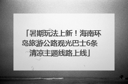 暑期玩法上新！海南环岛旅游公路观光巴士6条清凉主题线路上线