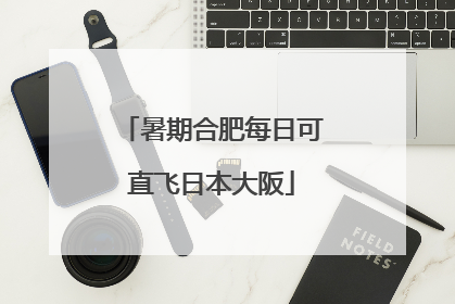 暑期合肥每日可直飞日本大阪