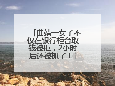 曲靖一女子不仅在银行柜台取钱被拒，2小时后还被抓了！