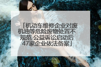 机动车维修企业对废机油等危险废物处置不规范 公益诉讼启动后47家企业依法备案