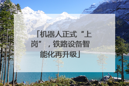 机器人正式“上岗”，铁路设备智能化再升级