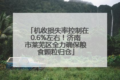 机收损失率控制在0.6%左右！济南市莱芜区全力确保粮食颗粒归仓