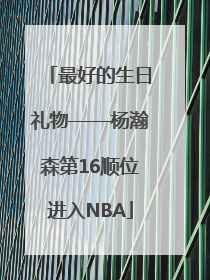 最好的生日礼物——杨瀚森第16顺位进入NBA