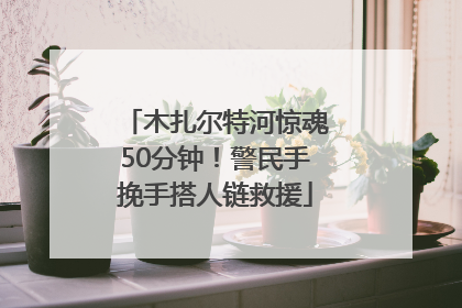 木扎尔特河惊魂50分钟！警民手挽手搭人链救援
