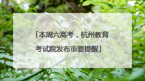 本周六高考，杭州教育考试院发布重要提醒