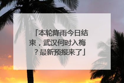 本轮降雨今日结束，武汉何时入梅？最新预报来了