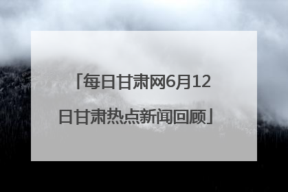每日甘肃网6月12日甘肃热点新闻回顾