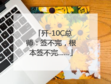 歼-10C总师：签不完，根本签不完……