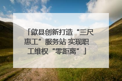 歙县创新打造“三尺惠工”服务站 实现职工维权“零距离”