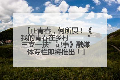 正青春，何所畏！《我的青春在乡村——“三支一扶”记事》融媒体专栏即将推出！