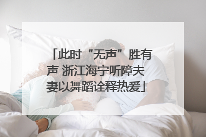 此时“无声”胜有声 浙江海宁听障夫妻以舞蹈诠释热爱