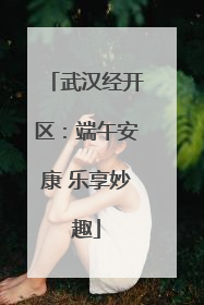武汉经开区：端午安康 乐享妙趣