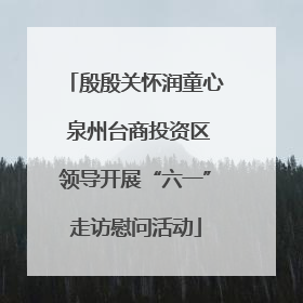 殷殷关怀润童心 泉州台商投资区领导开展“六一”走访慰问活动