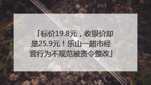 标价19.8元，收银价却是25.9元！乐山一超市经营行为不规范被责令整改