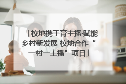 校地携手育主播·赋能乡村新发展 校地合作“一村一主播”项目