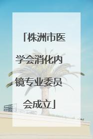 株洲市医学会消化内镜专业委员会成立