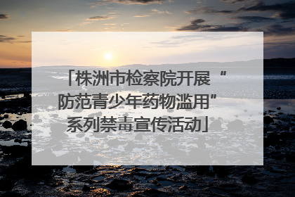 株洲市检察院开展“防范青少年药物滥用”系列禁毒宣传活动