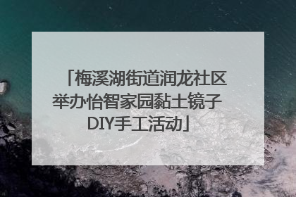 梅溪湖街道润龙社区举办怡智家园黏土镜子DIY手工活动