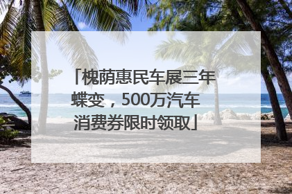槐荫惠民车展三年蝶变，500万汽车消费券限时领取